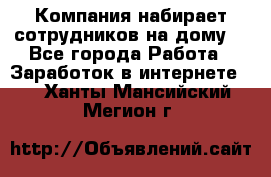 Компания набирает сотрудников на дому  - Все города Работа » Заработок в интернете   . Ханты-Мансийский,Мегион г.